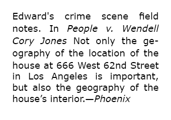 Edward's crime scene field notes. In People v. Wendell Cory Jones Not only the geography of the location of the house...
