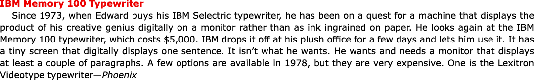 IBM Memory 100 Typewriter Since 1973, when Edward buys his IBM Selectric typewriter, he has been on a quest for a mac...