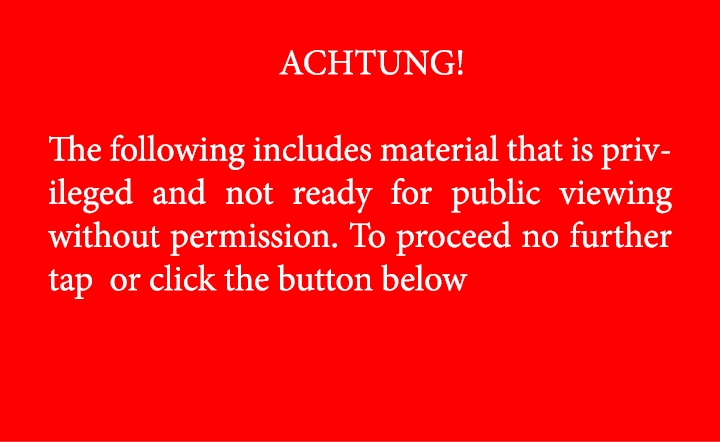 ACHTUNG! The following includes material that is privileged and not ready for public viewing without permission. To p...
