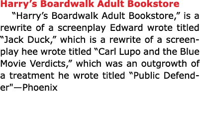 Harry’s Boardwalk Adult Bookstore “﻿﻿Harry’s Boardwalk Adult Bookstore,” is a rewrite of a screenplay Edward wrote ti...