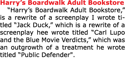 Harry’s Boardwalk Adult Bookstore “﻿﻿Harry’s Boardwalk Adult Bookstore,” is a rewrite of a screenplay I wrote titled ...