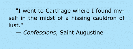 \“I went to Carthage where I found myself in the midst of a hissing cauldron of lust.\" — Confessions, Saint Augustine 