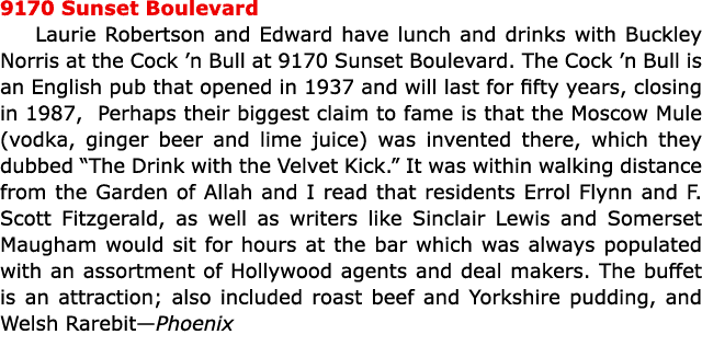 9170 Sunset Boulevard ﻿Laurie Robertson and Edward have lunch and drinks with ﻿Buckley Norris at the Cock ’n Bull at...