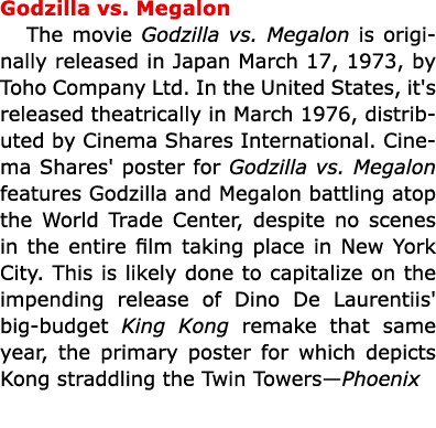 Godzilla vs. Megalon The movie Godzilla vs. Megalon is originally released in Japan March 17, 1973, by Toho Company L...