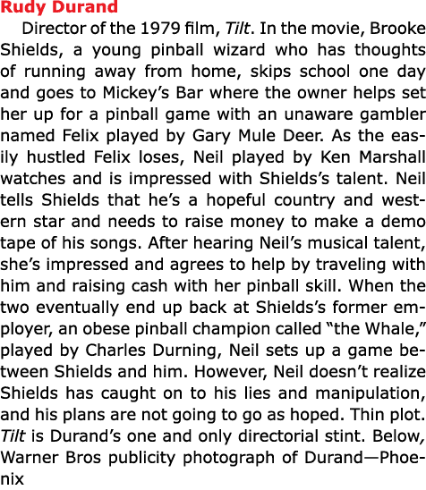 Rudy Durand Director of the 1979 film, ﻿Tilt. In the movie, ﻿Brooke Shields, a young pinball wizard who has thoughts...