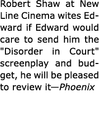 Robert Shaw at ﻿New Line Cinema wites Edward if Edward would care to send him the \“Disorder in Court\" screenplay a...