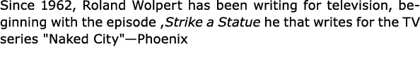 Since 1962, ﻿Roland Wolpert has been writing for television, beginning with the episode ,Strike a Statue he that writ...