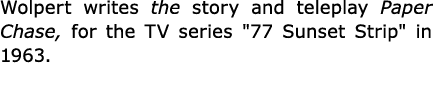 Wolpert writes the story and teleplay Paper Chase, for the TV series ﻿\“77 Sunset Strip\" in 1963.