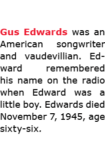 Gus Edwards was an American songwriter and vaudevillian. Edward remembered his name on the radio when Edward was a l...