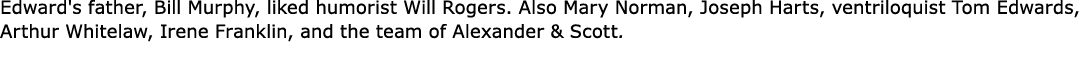 Edward's father, Bill Murphy, liked humorist ﻿Will Rogers. Also Mary Norman, Joseph Harts, ventriloquist ﻿Tom Edwards...