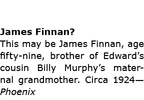 James Finnan? This may be James Finnan, age fifty nine, brother of Edward’s cousin Billy Murphy’s maternal grandmothe...
