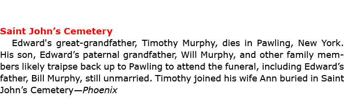 Saint John’s Cemetery Edward's great grandfather, Timothy Murphy, dies in ﻿Pawling, New York. His son, Edward’s pater...