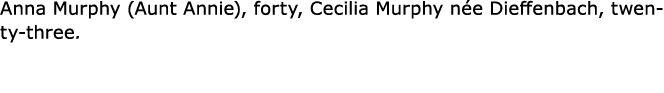Anna Murphy (Aunt Annie), forty, Cecilia Murphy n e Dieffenbach, twenty three.