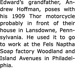 Edward’s grandfather, ﻿Andrew Hoffman, poses with his ﻿1909 Thor motorcycle probably in front of their house in Lansd...