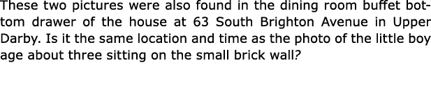 These two pictures were also found in the dining room buffet bottom drawer of the house at 63 ﻿South Brighton Avenue ...