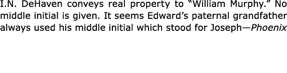 I.N. DeHaven conveys real property to “William Murphy.” No middle initial is given. It seems Edward’s paternal grandf...