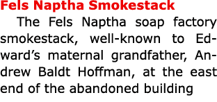 Fels Naptha Smokestack The ﻿Fels Naptha soap factory smokestack, well known to Edward’s maternal grandfather, ﻿Andre...