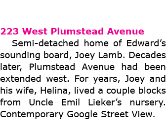 223 West Plumstead Avenue Semi detached home of Edward’s sounding board, ﻿Joey Lamb. Decades later, Plumstead Avenue ...