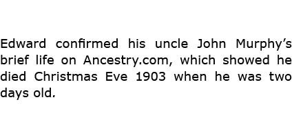 Edward confirmed his uncle John Murphy’s brief life on Ancestry.com, which showed he died ﻿Christmas Eve 1903 when he...