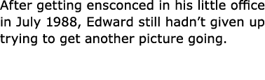 After getting ensconced in his little office in July 1988, Edward still hadn’t given up trying to get another picture...