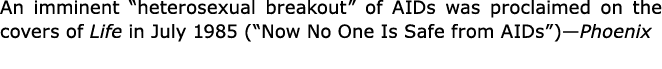 An imminent “heterosexual breakout” of AIDs was proclaimed on the covers of Life in July 1985 (“Now No One Is Safe fr...