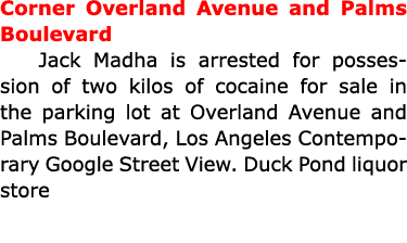 Corner Overland Avenue and Palms Boulevard Jack Madha is arrested for possession of two kilos of cocaine for sale in ...