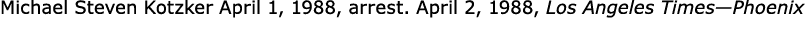 Michael Steven Kotzker April 1, 1988, arrest. April 2, 1988, Los Angeles Times—Phoenix