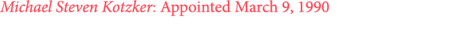 Michael Steven Kotzker: Appointed March 9, 1990