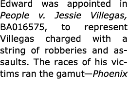Edward was appointed in ﻿People v. Jessie Villegas, BA016575, to represent Villegas charged with a string of robberie...