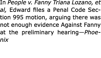 In ﻿People v. Fanny Triana Lozano, et al, Edward files a Penal Code Section 995 motion, arguing there was not enough ...