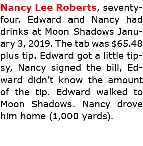 Nancy Lee Roberts, seventy-four. Edward and Nancy had drinks at Moon Shadows January 3, 2019. The tab was $65.48 plu...