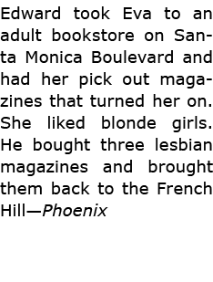 Edward took Eva to an adult bookstore on Santa Monica Boulevard and had her pick out magazines that turned her on. Sh...