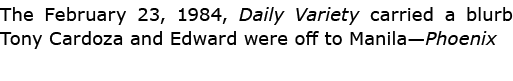 The February 23, 1984, Daily Variety carried a blurb ﻿Tony Cardoza and Edward were off to Manila—Phoenix 