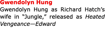 Gwendolyn Hung Gwendolyn Hung as ﻿Richard Hatch’s wife in “﻿Jungle,” released as Heated Vengeance—Edward
