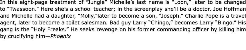 In this eight page treatment of “Jungle” Michelle’s last name is “Loon,” later to be changed to “Twassoon.” Here she’...