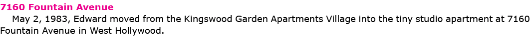 7160 Fountain Avenue May 2, 1983, Edward moved from the Kingswood Garden Apartments Village into the tiny studio apar...