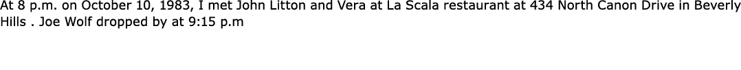 At 8 p.m. on October 10, 1983, I met John Litton and Vera at La Scala restaurant at 434 North Canon Drive in Beverly ...