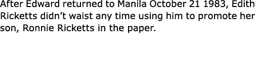After Edward returned to Manila October 21 1983, Edith Ricketts didn’t waist any time using him to promote her son, R...