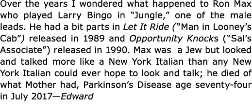 Over the years I wondered what happened to ﻿Ron Max who played Larry ﻿Bingo in “﻿Jungle,” one of the male leads. He h...