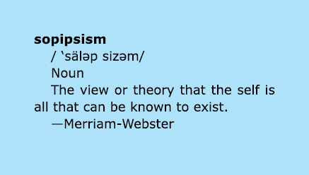 sopipsism / ‘s l p siz m/ Noun The view or theory that the self is all that can be known to exist. —Merriam-Webster