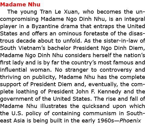 Madame Nhu The young Tran Le Xuan, who becomes the uncompromising Madame Ngo Dinh Nhu, is an integral player in a Byz...