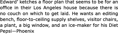 Edward’ ketches a floor plan that seems to be for an office in their Los Angeles house because there is no couch on w...