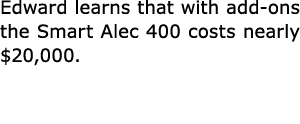 Edward learns that with add ons the Smart Alec 400 costs nearly $20,000. 