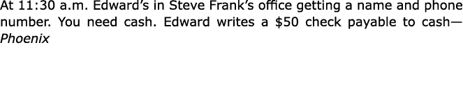 At 11:30 a.m. Edward’s in ﻿Steve Frank’s office getting a name and phone number. You need cash. Edward writes a $50 c...