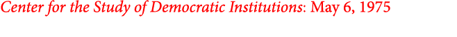 Center for the Study of Democratic Institutions: May 6, 1975