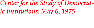 Center for the Study of Democratic Institutions: May 6, 1975