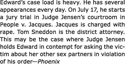 Edward’s case load is heavy. He has several appearances every day. On July 17, he starts a jury trial in Judge Jensen...
