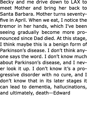 Becky and me drive down to LAX to meet Mother and bring her back to Santa Barbara. Mother turns seventy five in April...