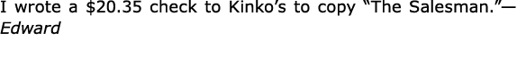 I wrote a $20.35 check to Kinko’s to copy “The Salesman.”—Edward 