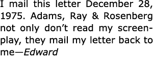 I mail this letter December 28, 1975. Adams, Ray & Rosenberg not only don’t read my screenplay, they mail my letter b...